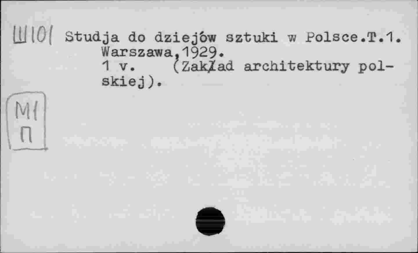 ﻿LLllû; Studja do dziejôw sztuki w Polsce.T.1. Warszawa,1929«
1 V. (Zak/ad architektury pol-skiej).